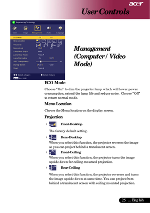 Page 2525... English
ECO Mode
Choose “On” to dim the projector lamp which will lower power
consumption, extend the lamp life and reduce noise.  Choose ”Off”
to return normal mode.
Menu Location
Choose the Menu location on the display screen.
Projection
4
Front-Desktop
The factory default setting.
4Rear-Desktop
When you select this function, the projector reverses the image
so you can project behind a translucent screen.
4Front-Ceiling
When you select this function, the projector turns the image
upside down for...