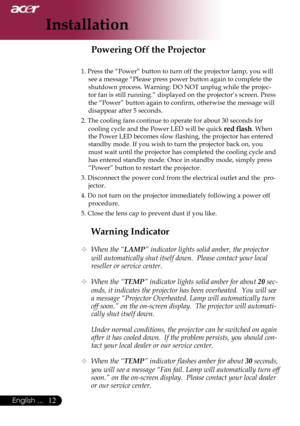 Page 14
12English ...

Installation

Warning Indicator
 When the “LAMP” indicator lights solid amber, the projector 
will automatically shut itself down.  Please contact your local 
reseller or service center.
 When the “TEMP” indicator lights solid amber for about 20 sec-
onds, it indicates the projector has been overheated.  You will see 
a message “Projector Overheated. Lamp will automatically turn 
off soon.” on the on-screen display.  The projector will automati-
cally shut itself down.
  Under normal...