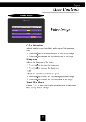 Page 2323
English
Video Image
Video Mode
Color Saturation
Adjusts a video image from black and white to fully saturated
color.
4Press the  to decrease the amount of color in the image.
4Press the  to increase the amount of color in the image.
Sharpness
Adjusts the sharpness of the image.
4Press the  to decrease the sharpness.
4Press the  to increase the sharpness.
Tint
Adjusts the color balance of red and green.
4Press the  to increase the amount of green in the image.
4Press the  to increase the amount of red...