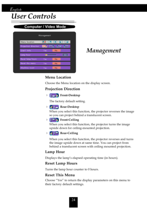 Page 2424
English
User Controls
Menu Location
Choose the Menu location on the display screen.
Projection Direction
4
Front-Desktop
The factory default setting.
4Rear-Desktop
When you select this function, the projector reverses the image
so you can project behind a translucent screen.
4Front-Ceiling
When you select this function, the projector turns the image
upside down for ceiling-mounted projection.
4Rear-Ceiling
When you select this function, the projector reverses and turns
the image upside down at same...