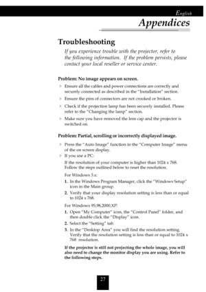 Page 2727
English
Appendices
Problem: No image appears on screen.
4Ensure all the cables and power connections are correctly and
securely connected as described in the “Installation” section.
4Ensure the pins of connectors are not crooked or broken.
4Check if the projection lamp has been securely installed. Please
refer to the “Changing the lamp” section.
4Make sure you have removed the lens cap and the projector is
switched on.
Problem: Partial, scrolling or incorrectly displayed image.
4Press the “Auto Image”...