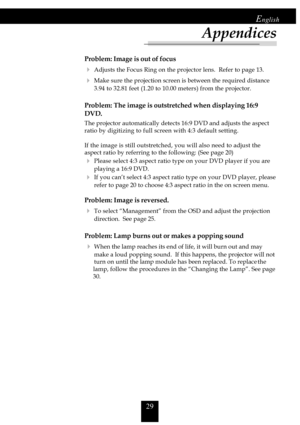 Page 2929
English
Problem: Image is out of focus
4Adjusts the Focus Ring on the projector lens.  Refer to page 13.
4Make sure the projection screen is between the required distance
3.94 to 32.81 feet (1.20 to 10.00 meters) from the projector.
Problem: The image is outstretched when displaying 16:9
DVD.
The projector automatically detects 16:9 DVD and adjusts the aspect
ratio by digitizing to full screen with 4:3 default setting.
If the image is still outstretched, you will also need to adjust the
aspect ratio...