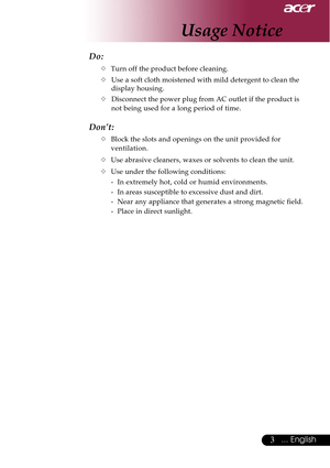 Page 33... English
Do:
™Turn off the product before cleaning.
™Use a soft cloth moistened with mild detergent to clean the
display housing.
™Disconnect the power plug from AC outlet if the product is
not being used for a long period of time.
Don’t:
™Block the slots and openings on the unit provided for
ventilation.
™Use abrasive cleaners, waxes or solvents to clean the unit.
™Use under the following conditions:
- In extremely hot, cold or humid environments.
- In areas susceptible to excessive dust and dirt.
-...