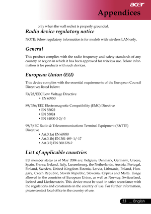 Page 55
53... English

Appendices

  only when the wall socket is properly grounded. 
Radio device regulatory notice 
NOTE: Below regulatory information is for models with wireless LAN only. 
General 
This  product  complies  with  the  radio  frequency  and  safety  standards  of  any 
country or region in which it has been approved for wireless use. Below infor
-
mation is for products with such devices. 
European Union (EU) 
This device complies with the essential requirements of the European Council...