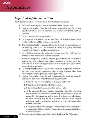 Page 54
52English ...

Appendices

Important safety instructions 
Read these instructions carefully. Save them for future reference. 1.   Follow all warnings and instructions marked on the product. 
2.   Unplug  this  product  from  the  wall  outlet  before  cleaning.  Do  not  use liquid  cleaners  or  aerosol  cleaners.  Use  a  water-moistened  cloth  for 
cleaning. 
3.   Do not use this product near water. 
4.   Do  not  place  this  product  on  an  unstable  cart,  stand  or  table.  If  the 
product...