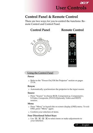 Page 19
17... English

User Controls
Remote ControlControl Panel
Control Panel & Remote Control
There are two ways for you to control the functions: Re-
mote Control and Control Panel.
 Using the Control Panel
 Power
  Refer to the “Power On/Off the Projector” section on pages    
    13-14.
  Resync
  Automatically synchronizes the projector to the input source.
 Source 
  Press “Source” to choose RGB, Component-p, Component-i,    
    S-Video, Composite, DVI-D (Optional), Video and HDTV    
    sources....