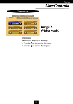 Page 23
E
Image-I
(Video mode)
		 					 
	







	

 

Sharpness
Adjusting the sharpness of the image.
Press the  to decrease the sharpness.
Press the  to increase the sharpness.
User Controls   