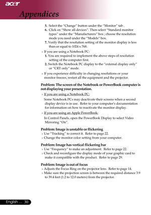 Page 3030English ...
5.  Select the “Change” button under the “Monitor” tab .
6.  Click on “Show all devices”. Then select “Standard monitor
types” under the “Manufacturers” box ; choose the resolution
mode you need under the “Models” box.
7. Verify that the resolution setting of the monitor display is less
than or equal to 1024 x 768.
4If you are using a Notebook PC:
1. You are required to implement the above steps of resolution
setting of the computer first.
2. Switch the Notebook PC display to the “external...