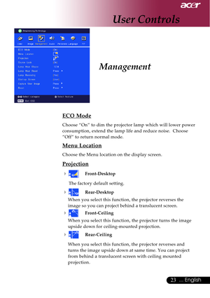 Page 2323... English
ECO Mode
Choose “On” to dim the projector lamp which will lower power
consumption, extend the lamp life and reduce noise.  Choose
”Off” to return normal mode.
Menu Location
Choose the Menu location on the display screen.
Projection
4
Front-Desktop
The factory default setting.
4Rear-Desktop
When you select this function, the projector reverses the
image so you can project behind a translucent screen.
4Front-Ceiling
When you select this function, the projector turns the image
upside down for...