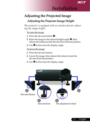 Page 1313... English
Adjusting the Projected Image
Adjusting the Projector Image Height
Elevator Foot
 1
23
The projector is equipped with an elevator foot for adjust-
ing the image height.
To raise the image:
1.Press the elevator button 
n.
2.Raise the image to the desired height angle o, then
release the button to lock the elevator foot into position.
3.Use 
p to fine-tune the display angle.
To lower the image:
1.Press the elevator button.
2.Lower the image, then release the button to lock the
elevator foot...