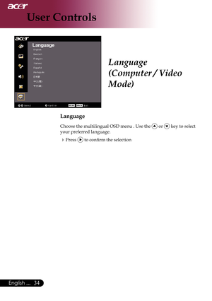 Page 36
English ...

User Controls
Language
(Computer / Video 
Mode)
Language
Choose	the	multilingual	OSD	menu	.	Use	the		or		key	to	select	
your	preferred	language.	
Press		to	confirm	the	selection 