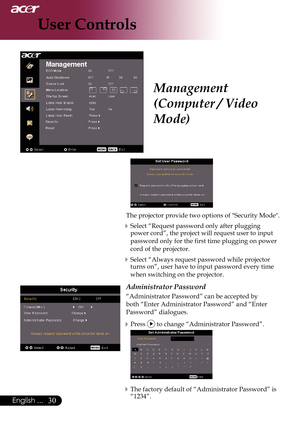 Page 32
0English ...

User Controls

The	projector 	provide 	two 	options 	of 	"Security 	Mode".
Select	“Request	password	only	after	plugging	
power	cord”,	the	project	will	request	user	to	input	
password	only	for	the	first	time	plugging	on	power	
cord	of	the	projector.
Select	“Always	request	password	while	projector	
turns	on”,	user	have	to	input	password	every	time	
when	switching	on	the	projector.
Administrator Password
“Administrator	Password”	can	be	accepted	by	
both	“Enter	Administrator...