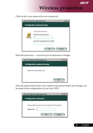 Page 45
... English

Wireless projection

Click	on	Set	a	new	password	to	set	a	password.
Enter	the	password	—	it	can	be	up	to	16	characters	in	length.
O nce	 the	password	 has	been	 set,	it	needs	 to	be	 entered	 before	any	changes	 can	
be	made	to	the	configuration	of	your	Acer	WPG. 