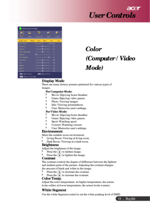 Page 19 ... English
19
Color
(Computer / Video
Mode)
Display ModeThere are many factory presets optimized for various types of
images.
For Computer Mode:Movie: Enjoying home theather.Game: Enjoying video games.Photo: Viewing images.Info: Viewing presentations.User: Memorize users settings.For Video Mode:Movie: Enjoying home theather.Game: Enjoying video games.Sport: Watching sport.Concert: Watching concert.User: Memorize users settings.
EnvironmentSelect the suitable room environment.Living Room: Viewing at...