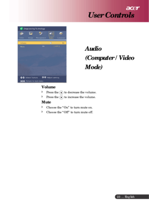 Page 23 ... English
23
Audio
(Computer / Video
Mode)
User Controls
Volume
Press the  to decrease the volume.
Press the  to increase the volume.
Mute
Choose the “On” to turn mute on.
Choose the “Off” to turn mute off. 