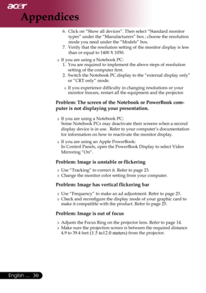 Page 32
0English ...

Appendices

6.	 Click	on	“Show	all	devices”.	Then	select	“Standard	monitor	types”	under	the	“Manufacturers”	box	;	choose	the	resolution	
mode	you	need	under	the	“Models”	box.	
7.	 Verify	that	the	resolution	setting	of	the	monitor	display	is	less	 than	or	equal	to	1400	X	1050.
If	you	are	using	a	Notebook	PC:1.	 You	are	required	to	implement	the	above	steps	of	resolution	
setting	of	the	computer	first.
2.	 Switch	the	Notebook	PC	display	to	the	“external	display	only”	 or	“CRT	only”...