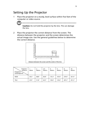 Page 149
Setting Up the Projector
1 Place the projector on a sturdy, level surface within five feet of the 
computer or video source.
Caution: Do not hold the projector by the lens. This can damage 
the lens.
2 Place the projector the correct distance from the screen. The 
distance between the projector and the screen determines the 
actual image size. Use the general guidelines below to determine 
the correct distance.
Projector
Distance
Projection 
Size(Diagonal)1 
Meter2 
Meters2.5 
Meters4 
Meters5 
Meters8...