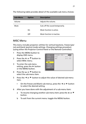 Page 2621
The following table provides detail of the available sub-menu choices:
MISC Menu
This menu includes projector utilities for vertical keystone, freeze (yes/
no) and blank (yes/no) mode settings. Changing settings procedure 
(using either the Projector Control Panel or the Remote Controller):
1 Press the MENU button to 
display OSD menu.
2 Press the   or   button to 
select MISC menu.
3 To enter the sub-menu 
setting, press the   button 
or the MENU button.
4 Press the   or   button to 
select the...