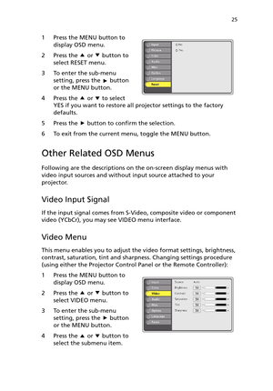 Page 3025
1 Press the MENU button to 
display OSD menu.
2 Press the   or   button to 
select RESET menu.
3 To enter the sub-menu 
setting, press the   button 
or the MENU button.
4 Press the   or   to select 
YES if you want to restore all projector settings to the factory 
defaults.
5 Press the   button to confirm the selection.
6 To exit from the current menu, toggle the MENU button.
Other Related OSD Menus
Following are the descriptions on the on-screen display menus with 
video input sources and without...