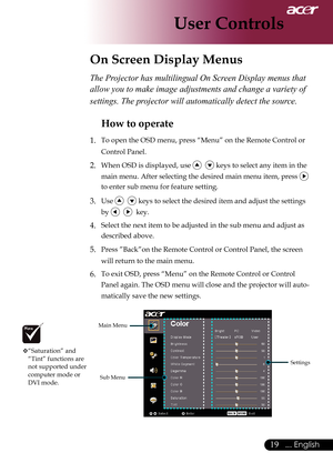 Page 21
... English

User Controls

On Screen Display Menus
Sub Menu
Settings
The Projector has multilingual On Screen Display menus that 
allow you to make image adjustments and change a variety of 
settings. The projector will automatically detect the source. 
How to operate 
1.	 To	open	the	OSD	menu,	press	“Menu”	on	the	Remote	Control	or	
Control Panel.
2. When	OSD	is	displayed,	use	   keys to select any item in the 
main	menu.	After	selecting	the	desired	main	menu	item,	press	
 
to enter sub menu...