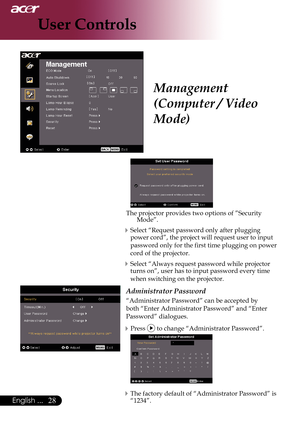 Page 30
English ...

User Controls

The projector provides two options of ”Security Mode”.
Select “Request password only after plugging 
power	cord”,	the	project	will	request	user	to	input	
password only for the first time plugging on power 
cord of the projector.
Select “Always request password while projector 
turns	on”,	user	has	to	input	password	every	time	
when switching on the projector.
Administrator Password
“Administrator Password” can be accepted by 
both	“Enter	Administrator	Password”	and...