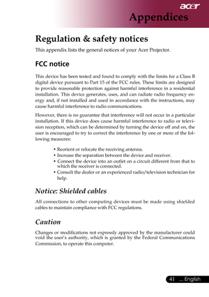 Page 43
... English

Appendices

Regulation & safety notices
This appendix lists the general notices of your Acer Projector. 
FCC notice 
This  device  has  been  tested  and  found  to  comply  with  the  limits  for  a  Class  B 
digital	device	 pursuant	 to	Part	 15	of	the	 FCC	 rules.	 These	 limits	are	designed	
to  provide  reasonable  protection  against  harmful  interference  in  a  residential 
installation. 	This 	device 	generates, 	uses, 	and 	can 	radiate 	radio 	frequency 	en
-
ergy...