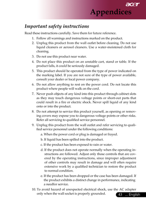 Page 45
... English

Appendices

Important safety instructions 
Read these instructions carefully. Save them for future reference. 1.		 Follow	all	warnings	and	instructions	marked	on	the	product.	
2.  Unplug  this  product  from  the  wall  outlet  before  cleaning.  Do  not  use 
liquid  cleaners  or  aerosol  cleaners.  Use  a  water-moistened  cloth  for 
cleaning. 
3.   Do not use this product near water. 
4.		 Do 	not 	place 	this 	product 	on 	an 	unstable 	cart, 	stand 	or 	table. 	If 	the...