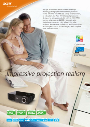 Page 1Impressive projection realism
Indulge in cinematic entertainment and high-
intensity gaming right in the comfort your own 
home. Whether for SMB use, family entertainment, 
or education, the Acer X1160 digital projector is 
designed to bring colors to life with its 2000 ANSI 
Lumens brightness and 2000:1 contrast ratio. 
Featuring a 6-segment color wheel, this value 
projector features Acer ColorBoost and SmartFormat 
technologies for rich, vibrant imagery and complete 
wide format support.
2000
40...