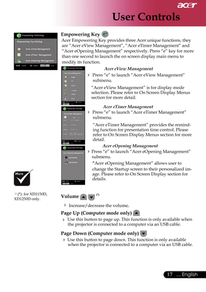 Page 19
User Controls
17... English

Empowering Key 
Acer Empowering Key provides three Acer unique functions, they 
are “Acer eView Management”, “Acer eTimer Management” and 
“Acer eOpening Management” respectively. Press “e” key for more 
than one second to launch the on screen display main menu to 
modify its function.
  Acer eView Management 
 Press “e” to launch “Acer eView Management” 
submenu.
“Acer eView Management” is for display mode selection. Please refer to On Screen Display Menus section for more...