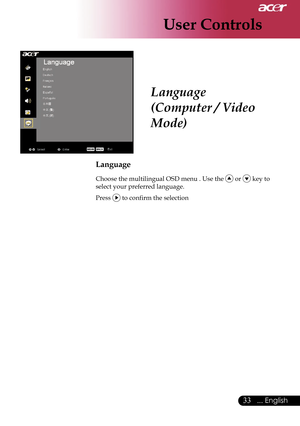 Page 35
User Controls
33... English

 Language
(Computer / Video 
Mode)
Language
Choose the multilingual OSD menu . Use the  or  key to 
select your preferred language. 
Press  to confirm the selection     