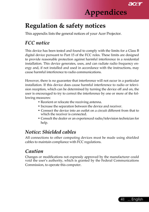 Page 43
Appendices
41... English

Regulation & safety notices
This appendix lists the general notices of your Acer Projector.
FCC notice 
This  device  has  been  tested  and  found  to  comply  with  the  limits  for  a  Class  B 
digital  device  pursuant  to  Part  15  of  the  FCC  rules.  These  limits  are  designed 
to  provide  reasonable  protection  against  harmful  interference  in  a  residential 
installation.  This  device  generates,  uses,  and  can  radiate  radio  frequency  en-
ergy  and,...