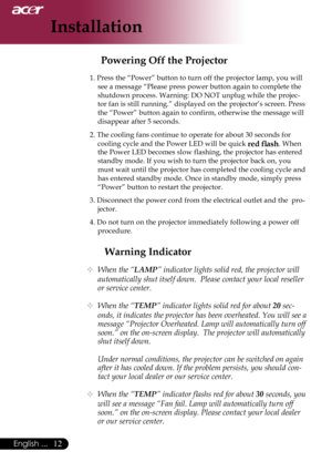 Page 14
English ...
English ...
Installation

Warning Indicator
	When the “LAMP” indicator lights solid red, the projector will 
automatically shut itself down.  Please contact your local reseller 
or service center.
 When the “TEMP” indicator lights solid red for about 20 sec-
onds, it indicates the projector has been overheated. You will see a 
message “Projector Overheated. Lamp will automatically turn off 
soon.” on the on-screen display.  The projector will automatically 
shut itself...