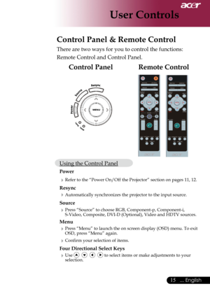 Page 17
... English
... English
User Controls
Remote ControlControl Panel
Control Panel & Remote Control
There	are	two	ways	for	you	to	control	the	functions:	
Remote	Control	and	Control	Panel.
Using	the	Control	Panel
Power
Refer	to	the	“Power	On/Off	the	Projector”	section	on	pages	11,	12.
Resync
Automatically	synchronizes	the	projector	to	the	input	source.
Source 
Press	“Source”	to	choose	RGB,	Component-p,	Component-i,	
S-Video,	Composite,	DVI-D	(Optional),	Video	and	HDTV	sources.
Menu...