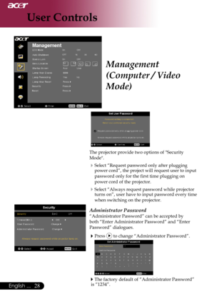 Page 30
English ...
English ...

User Controls

The	projector	provide	two	options	of	"Security	
Mode".
Select	“Request	password	only	after	plugging	
power	cord”,	the	project	will	request	user	to	input	
password	only	for	the	first	time	plugging	on	
power	cord	of	the	projector.
Select	“Always	request	password	while	projector	
turns	on”,	user	have	to	input	password	every	time	
when	switching	on	the	projector.
Administrator Password
“Administrator	Password”	can	be	accepted	by	
both...