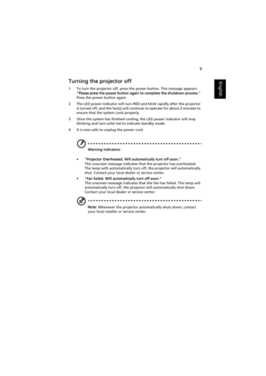 Page 199
EnglishTurning the projector off
1 To turn the projector off, press the power button. This message appears: 
Please press the power button again to complete the shutdown process. 
Press the power button again.
2 The LED power indicator will turn RED and blink rapidly after the projector 
is turned off, and the fan(s) will continue to operate for about 2 minutes to 
ensure that the system cools properly.
3 Once the system has finished cooling, the LED power indicator will stop 
blinking and turn solid...