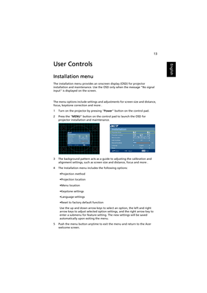 Page 2313
EnglishUser Controls
Installation menu
The installation menu provides an onscreen display (OSD) for projector 
installation and maintenance. Use the OSD only when the message No signal 
input is displayed on the screen. 
The menu options include settings and adjustments for screen size and distance, 
focus, keystone correction and more .
1 Turn on the projector by pressing Power button on the control pad.
2 Press the MENU button on the control pad to launch the OSD for 
projector installation and...