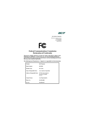 Page 47Acer America Corporation 
333 West San Carlos St., San Jose 
CA 95110, U. S. A. 
Tel : 254-298-4000 
Fax : 254-298-4147 
www.acer.com
Federal Communications Commission 
Declaration of Conformity 
This device complies with Part 15 of the FCC Rules. Operation is subject to the 
following two conditions: (1) this device may not cause harmful interference, 
and (2) this device must accept any interference received, including interference 
that may cause undesired operation. 
The following local Manufacturer...