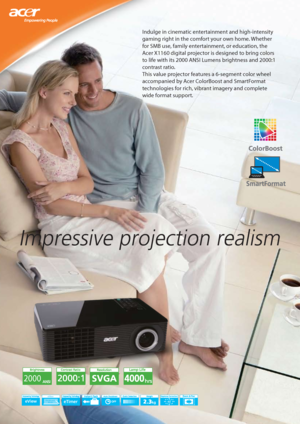 Page 1Impressive projection realism
Indulge in cinematic entertainment and high-intensity 
gaming right in the comfort your own home. Whether 
for SMB use, family entertainment, or education, the 
Acer X1160 digital projector is designed to bring colors 
to life with its 2000 ANSI Lumens brightness and 2000:1 
contrast ratio. 
This value projector features a 6-segment color wheel 
accompanied by Acer ColorBoost and SmartFormat 
technologies for rich, vibrant imagery and complete 
wide format support.
2000
40...
