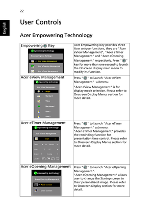 Page 3422
English
User Controls
Acer Empowering Technology
Empowering  KeyAcer Empowering Key provides three 
Acer unique functions, they are Acer 
eView Management, Acer eTimer 
Management and Acer eOpening 
Management respectively. Press   
key for more than one second to launch 
the Onscreen display main menu to 
modify its function.
Acer eView ManagementPress   to launch Acer eView 
Management  submenu.
Acer eView Management is for 
display mode selection. Please refer to 
Onscreen Display Menus section for...