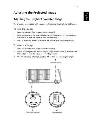 Page 2513
EnglishAdjusting the Projected Image
Adjusting the Height of Projected Image
The projector is equipped with elevator feet for adjusting the height of image.
To raise the image:
1 Press the elevator foot release. (Illustration #1)
2 Raise the image to the desired height angle (Illustration #2), then release 
the button to lock the elevator foot into position.
3 Use Tilt adjusting wheel (Illustration #3) to fine-tune the display angle.
To lower the image:
1 Press the elevator foot release. (Illustration...