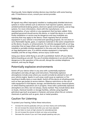 Page 8viii
Hearing aids. Some digital wireless devices may interfere with some hearing 
aids. If interference occurs, consult your service provider.
Vehicles
RF signals may affect improperly installed or inadequately shielded electronic 
systems in motor vehicles such as electronic fuel injection systems, electronic 
antiskid (antilock) braking systems, electronic speed control systems, and air bag 
systems. For more information, check with the manufacturer, or its 
representative, of your vehicle or any...