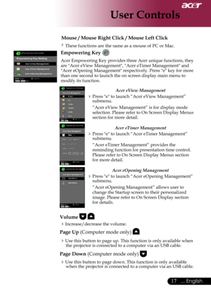 Page 19
... English
... English

User Controls

Mouse / Mouse Right Click / Mouse Left Click	
These	functions	are	the	same	as	a	mouse	of	PC	or	Mac.
Empowering Key 
Acer	Empowering	Key	provides	three	Acer	unique	functions,	they	
are	"Acer	eView	Management",	"Acer	eTimer	Management"	and	
"Acer	eOpening	Management"	respectively.	Press	"e"	key	for	more	
than	one	second	to	launch	the	on	screen	display	main	menu	to	
modify	its	function.
Acer eView Management...