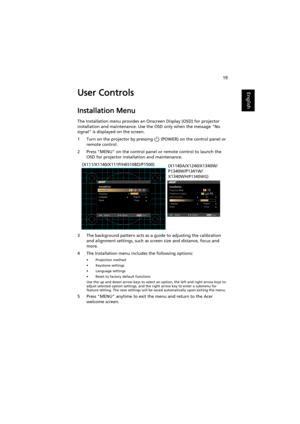 Page 2919
EnglishUser Controls
Installation Menu
The Installation menu provides an Onscreen Display (OSD) for projector 
installation and maintenance. Use the OSD only when the message No 
signal is displayed on the screen. 
1 Turn on the projector by pressing   (POWER) on the control panel or 
remote control.
2 Press MENU on the control panel or remote control to launch the 
OSD for projector installation and maintenance.
3 The background pattern acts as a guide to adjusting the calibration 
and alignment...
