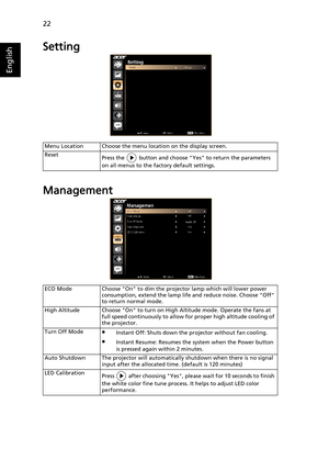 Page 3222
English
Setting
Management
Menu Location Choose the menu location on the display screen.
Reset
Press the   button and choose Yes to return the parameters 
on all menus to the factory default settings.
ECO Mode Choose On to dim the projector lamp which will lower power 
consumption, extend the lamp life and reduce noise. Choose Off 
to return normal mode.
High Altitude Choose On to turn on High Altitude mode. Operate the fans at 
full speed continuously to allow for proper high altitude cooling of 
the...