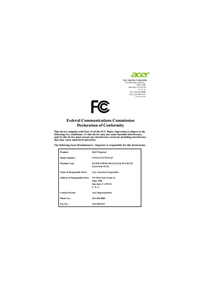 Page 49Acer America Corporation 333 West San Carlos St., 
Suite 1500 
San Jose, CA 95110   U. S. A. 
Tel: 254-298-4000 
Fax: 254-298-4147 
www.acer.com  
 
 
Federal Communications Commission  Declaration of Conformity 
 This device complies with Part 15 of the FCC Rules. Operation is subject to the 
following two conditions: (1) this device may not cause harmful interference, 
and (2) this device must accept any interference received, including interference 
that may cause undesired operation. 
 
The following...