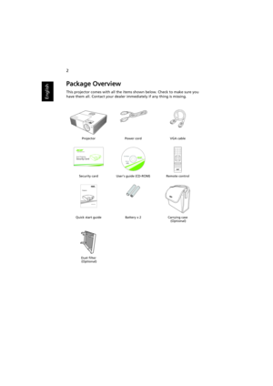 Page 122
English
Package Overview
This projector comes with all the items shown below. Check to make sure you 
have them all. Contact your dealer immediately if any thing is missing.
Projector Power cord VGA cable
Security card User’s guide (CD-ROM) Remote control
Quick start guide Battery x 2 Carrying case
 (Optional)
Dust filter
 (Optional) 
