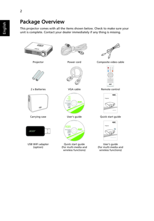 Page 122
English
Package Overview
This projector comes with all the items shown below. Check to make sure your 
unit is complete. Contact your dealer immediately if any thing is missing.
Projector Power cord Composite video cable
2 x Batteries VGA cable Remote control
Carrying case Users guide Quick start guide
USB WiFi adapter
(option)Quick start guide
(for multi-media and 
wireless functions)Users guide
(for multi-media and 
wireless functions)
ENTERBACK
HIDE INFO
ZOOM
MENU
MODE
ENTER
A/a
SETUPMEDIA
HOME
PgDn...