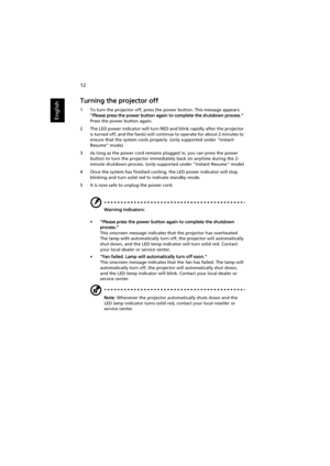 Page 2212
English
Turning the projector off
1 To turn the projector off, press the power button. This message appears: 
Please press the power button again to complete the shutdown process. 
Press the power button again.
2 The LED power indicator will turn RED and blink rapidly after the projector 
is turned off, and the fan(s) will continue to operate for about 2 minutes to 
ensure that the system cools properly. (only supported under Instant 
Resume mode)
3 As long as the power cord remains plugged in, you...
