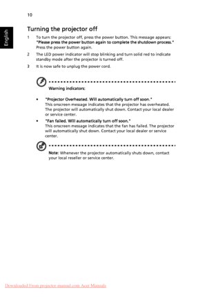 Page 2010
English
Turning the projector off
1 To turn the projector off, press the power button. This message appears: 
Please press the power button again to complete the shutdown process. 
Press the power button again.
2 The LED power indicator will stop blinking and turn solid red to indicate 
standby mode after the projector is turned off.
3 It is now safe to unplug the power cord.
Warning indicators:
• Projector Overheated. Will automatically turn off soon.
This onscreen message indicates that the...