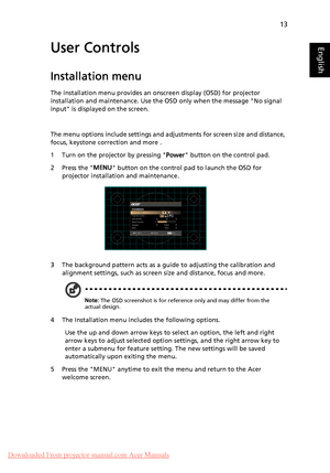 Page 2313
EnglishUser Controls
Installation menu
The installation menu provides an onscreen display (OSD) for projector 
installation and maintenance. Use the OSD only when the message No signal 
input is displayed on the screen. 
The menu options include settings and adjustments for screen size and distance, 
focus, keystone correction and more .
1 Turn on the projector by pressing Power button on the control pad.
2 Press the MENU button on the control pad to launch the OSD for 
projector installation and...